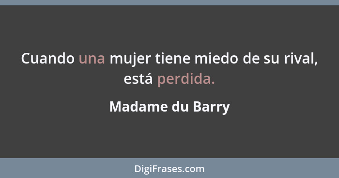 Cuando una mujer tiene miedo de su rival, está perdida.... - Madame du Barry