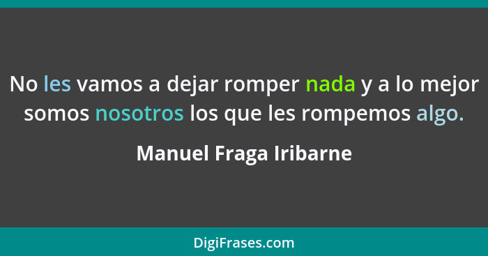 No les vamos a dejar romper nada y a lo mejor somos nosotros los que les rompemos algo.... - Manuel Fraga Iribarne