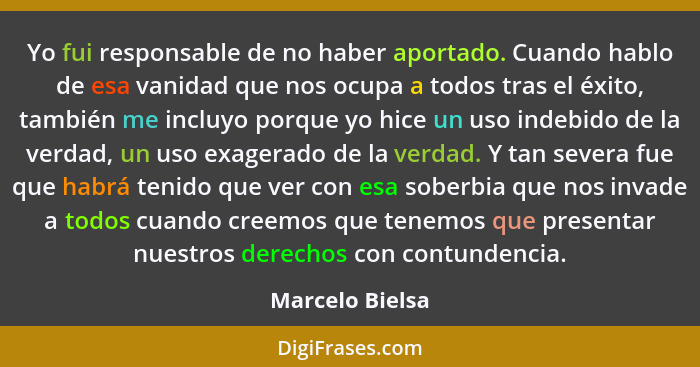 Yo fui responsable de no haber aportado. Cuando hablo de esa vanidad que nos ocupa a todos tras el éxito, también me incluyo porque y... - Marcelo Bielsa