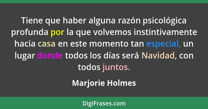 Tiene que haber alguna razón psicológica profunda por la que volvemos instintivamente hacia casa en este momento tan especial, un lu... - Marjorie Holmes