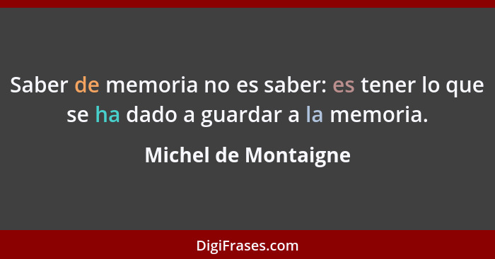 Saber de memoria no es saber: es tener lo que se ha dado a guardar a la memoria.... - Michel de Montaigne