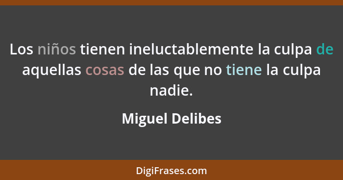 Los niños tienen ineluctablemente la culpa de aquellas cosas de las que no tiene la culpa nadie.... - Miguel Delibes