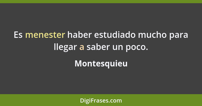 Es menester haber estudiado mucho para llegar a saber un poco.... - Montesquieu