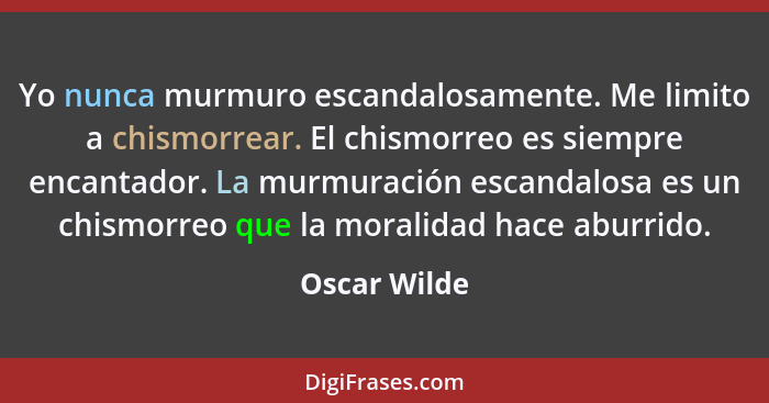 Yo nunca murmuro escandalosamente. Me limito a chismorrear. El chismorreo es siempre encantador. La murmuración escandalosa es un chismo... - Oscar Wilde