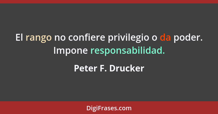 El rango no confiere privilegio o da poder. Impone responsabilidad.... - Peter F. Drucker
