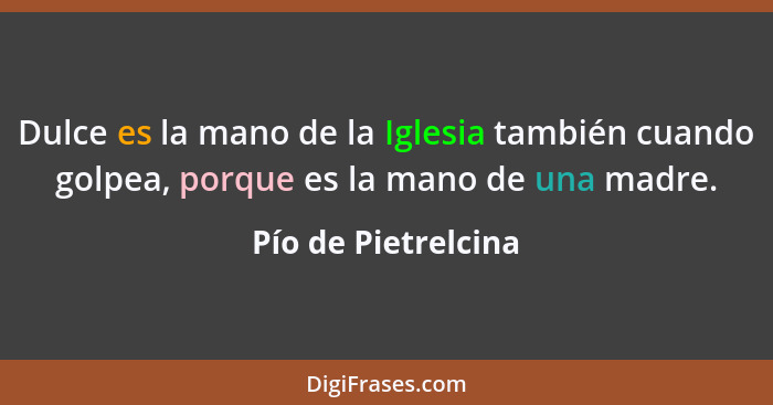 Dulce es la mano de la Iglesia también cuando golpea, porque es la mano de una madre.... - Pío de Pietrelcina