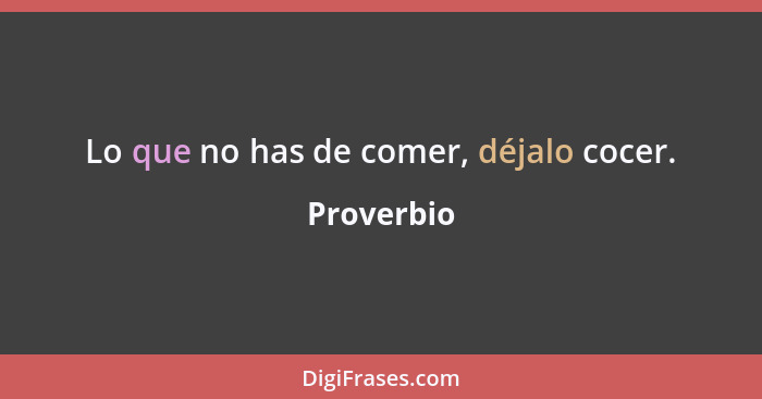 Lo que no has de comer, déjalo cocer.... - Proverbio