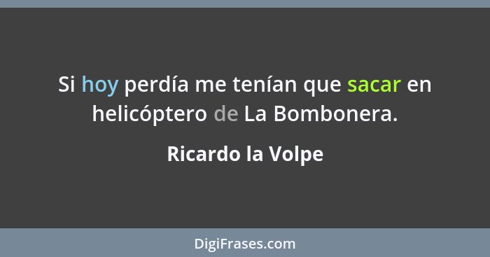 Si hoy perdía me tenían que sacar en helicóptero de La Bombonera.... - Ricardo la Volpe