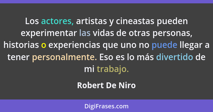 Los actores, artistas y cineastas pueden experimentar las vidas de otras personas, historias o experiencias que uno no puede llegar a... - Robert De Niro