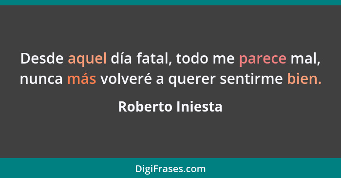 Desde aquel día fatal, todo me parece mal, nunca más volveré a querer sentirme bien.... - Roberto Iniesta