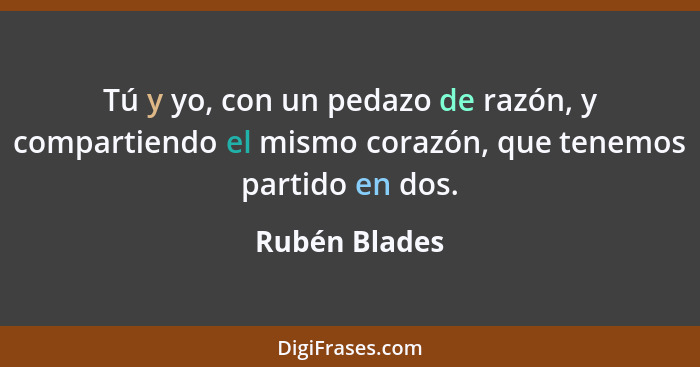 Tú y yo, con un pedazo de razón, y compartiendo el mismo corazón, que tenemos partido en dos.... - Rubén Blades