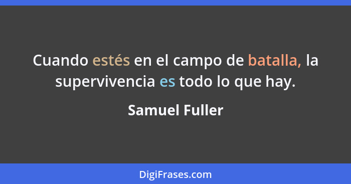 Cuando estés en el campo de batalla, la supervivencia es todo lo que hay.... - Samuel Fuller