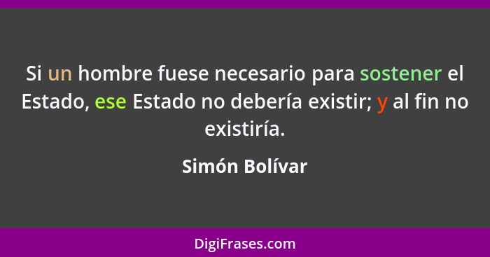 Si un hombre fuese necesario para sostener el Estado, ese Estado no debería existir; y al fin no existiría.... - Simón Bolívar