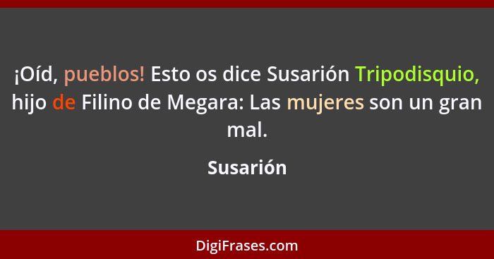 ¡Oíd, pueblos! Esto os dice Susarión Tripodisquio, hijo de Filino de Megara: Las mujeres son un gran mal.... - Susarión