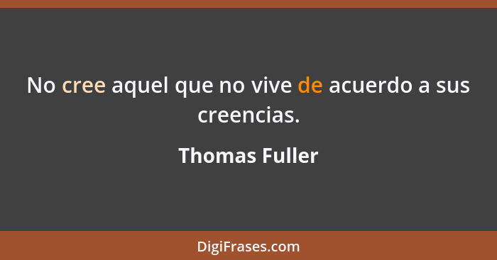 No cree aquel que no vive de acuerdo a sus creencias.... - Thomas Fuller