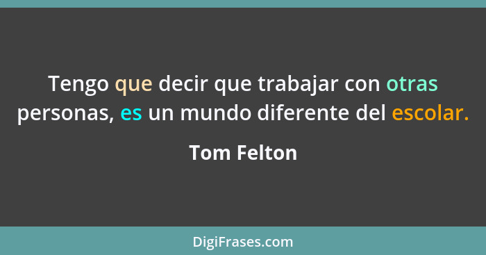 Tengo que decir que trabajar con otras personas, es un mundo diferente del escolar.... - Tom Felton