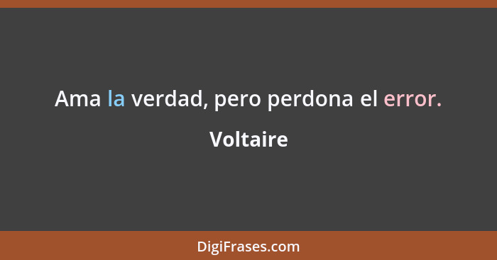 Ama la verdad, pero perdona el error.... - Voltaire