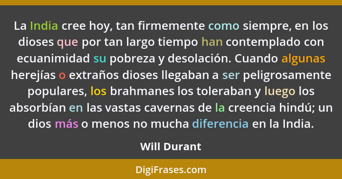 La India cree hoy, tan firmemente como siempre, en los dioses que por tan largo tiempo han contemplado con ecuanimidad su pobreza y deso... - Will Durant