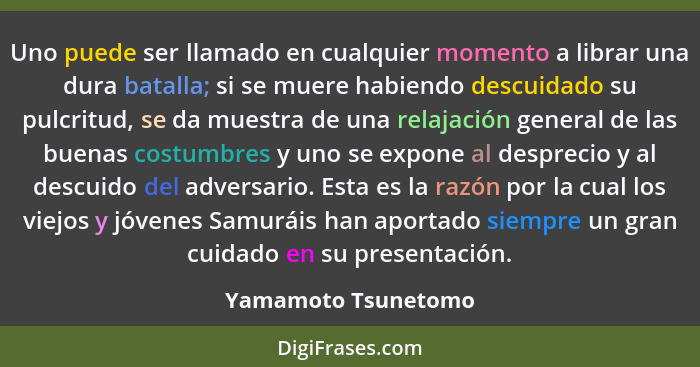 Uno puede ser llamado en cualquier momento a librar una dura batalla; si se muere habiendo descuidado su pulcritud, se da muestra... - Yamamoto Tsunetomo