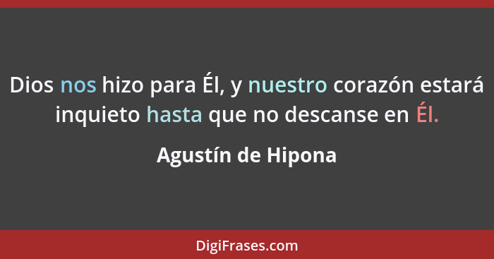 Dios nos hizo para Él, y nuestro corazón estará inquieto hasta que no descanse en Él.... - Agustín de Hipona