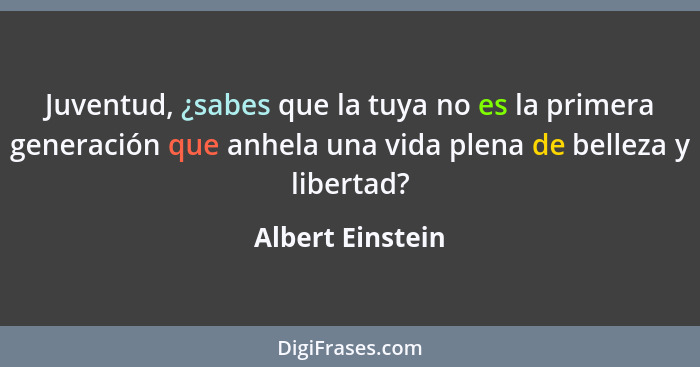 Juventud, ¿sabes que la tuya no es la primera generación que anhela una vida plena de belleza y libertad?... - Albert Einstein