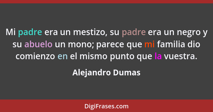 Mi padre era un mestizo, su padre era un negro y su abuelo un mono; parece que mi familia dio comienzo en el mismo punto que la vues... - Alejandro Dumas