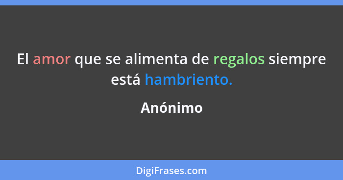 El amor que se alimenta de regalos siempre está hambriento.... - Anónimo