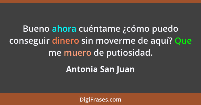 Bueno ahora cuéntame ¿cómo puedo conseguir dinero sin moverme de aquí? Que me muero de putiosidad.... - Antonia San Juan