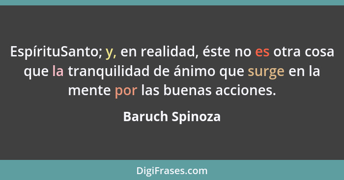 EspírituSanto; y, en realidad, éste no es otra cosa que la tranquilidad de ánimo que surge en la mente por las buenas acciones.... - Baruch Spinoza