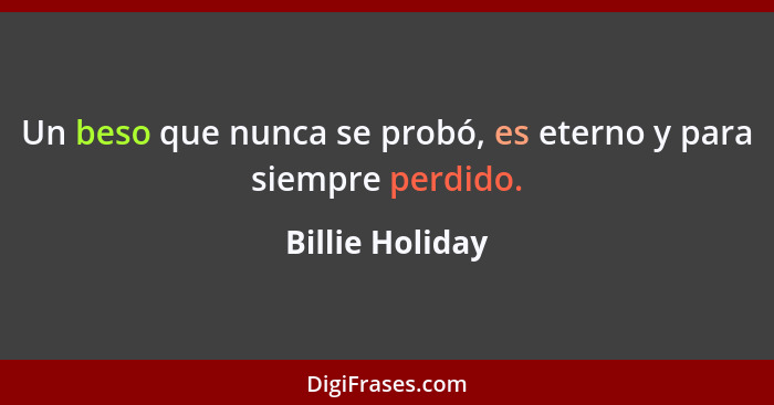 Un beso que nunca se probó, es eterno y para siempre perdido.... - Billie Holiday