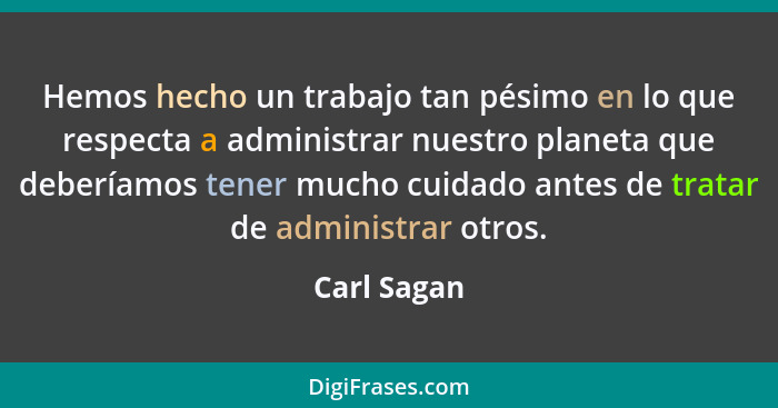 Hemos hecho un trabajo tan pésimo en lo que respecta a administrar nuestro planeta que deberíamos tener mucho cuidado antes de tratar de... - Carl Sagan