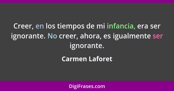 Creer, en los tiempos de mi infancia, era ser ignorante. No creer, ahora, es igualmente ser ignorante.... - Carmen Laforet