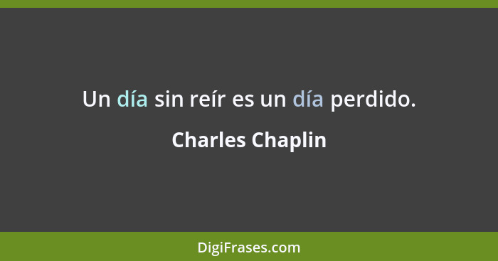 Un día sin reír es un día perdido.... - Charles Chaplin