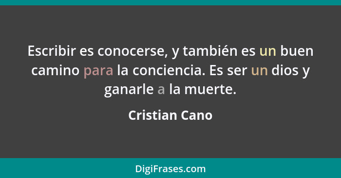 Escribir es conocerse, y también es un buen camino para la conciencia. Es ser un dios y ganarle a la muerte.... - Cristian Cano