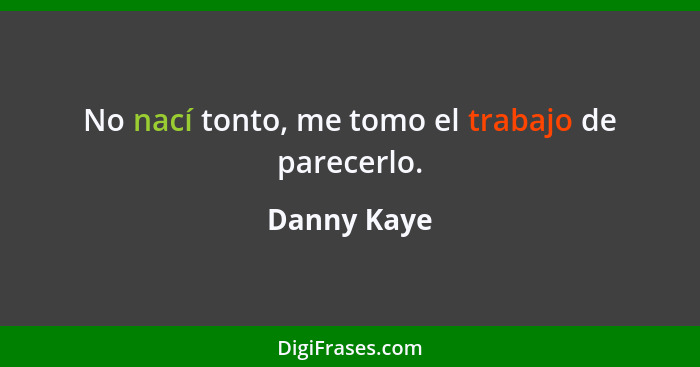 No nací tonto, me tomo el trabajo de parecerlo.... - Danny Kaye