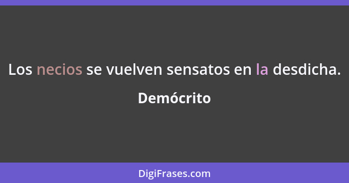 Los necios se vuelven sensatos en la desdicha.... - Demócrito