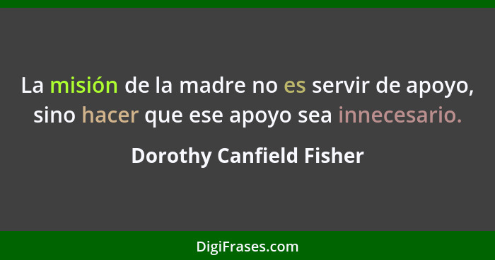 La misión de la madre no es servir de apoyo, sino hacer que ese apoyo sea innecesario.... - Dorothy Canfield Fisher