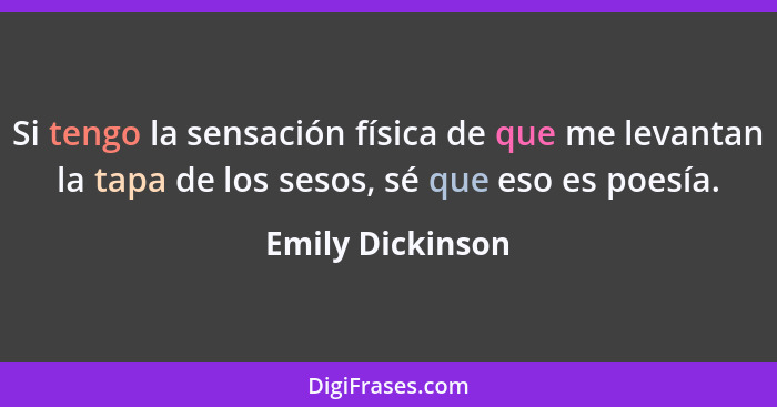 Si tengo la sensación física de que me levantan la tapa de los sesos, sé que eso es poesía.... - Emily Dickinson