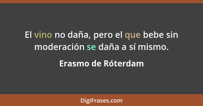 El vino no daña, pero el que bebe sin moderación se daña a sí mismo.... - Erasmo de Róterdam