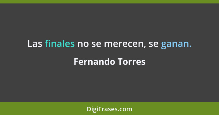 Las finales no se merecen, se ganan.... - Fernando Torres