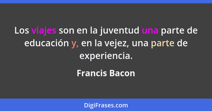 Los viajes son en la juventud una parte de educación y, en la vejez, una parte de experiencia.... - Francis Bacon