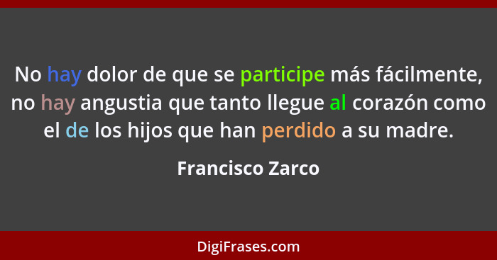 No hay dolor de que se participe más fácilmente, no hay angustia que tanto llegue al corazón como el de los hijos que han perdido a... - Francisco Zarco