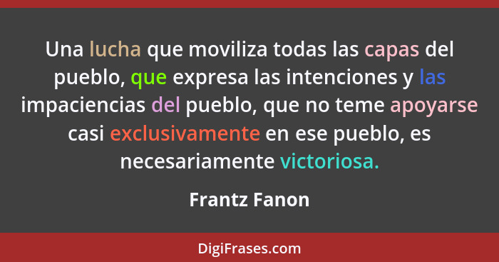 Una lucha que moviliza todas las capas del pueblo, que expresa las intenciones y las impaciencias del pueblo, que no teme apoyarse casi... - Frantz Fanon