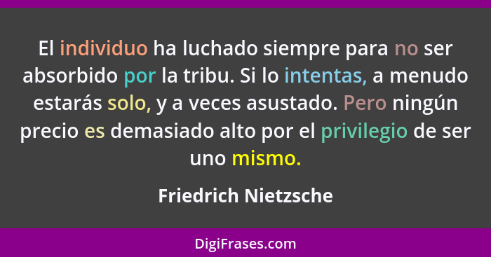 El individuo ha luchado siempre para no ser absorbido por la tribu. Si lo intentas, a menudo estarás solo, y a veces asustado. P... - Friedrich Nietzsche