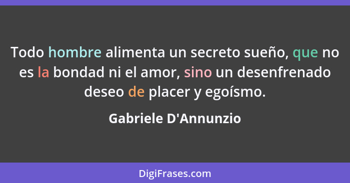 Todo hombre alimenta un secreto sueño, que no es la bondad ni el amor, sino un desenfrenado deseo de placer y egoísmo.... - Gabriele D'Annunzio
