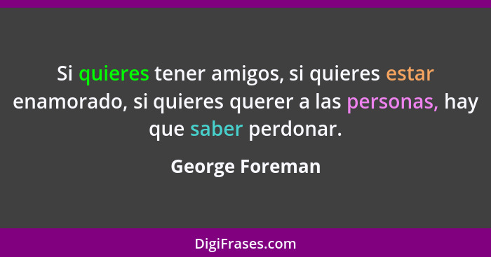 Si quieres tener amigos, si quieres estar enamorado, si quieres querer a las personas, hay que saber perdonar.... - George Foreman