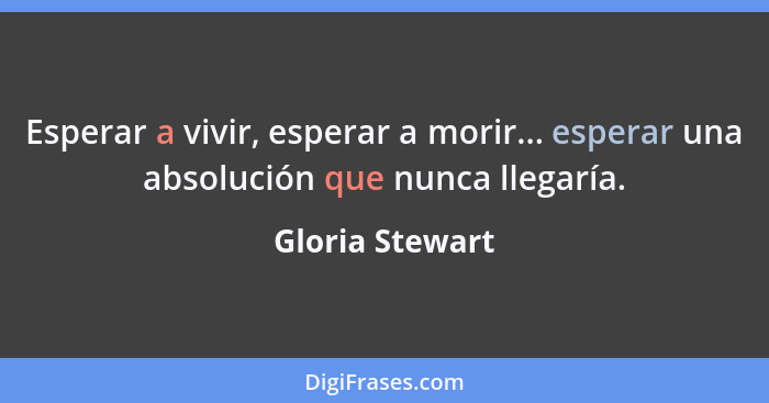 Esperar a vivir, esperar a morir... esperar una absolución que nunca llegaría.... - Gloria Stewart