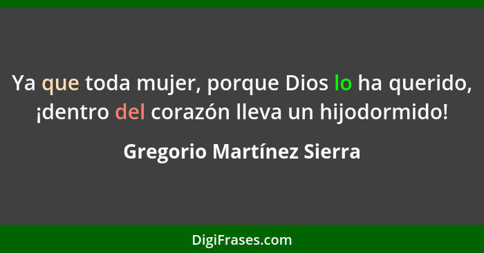 Ya que toda mujer, porque Dios lo ha querido, ¡dentro del corazón lleva un hijodormido!... - Gregorio Martínez Sierra