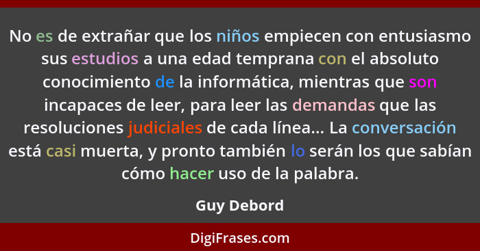 No es de extrañar que los niños empiecen con entusiasmo sus estudios a una edad temprana con el absoluto conocimiento de la informática,... - Guy Debord