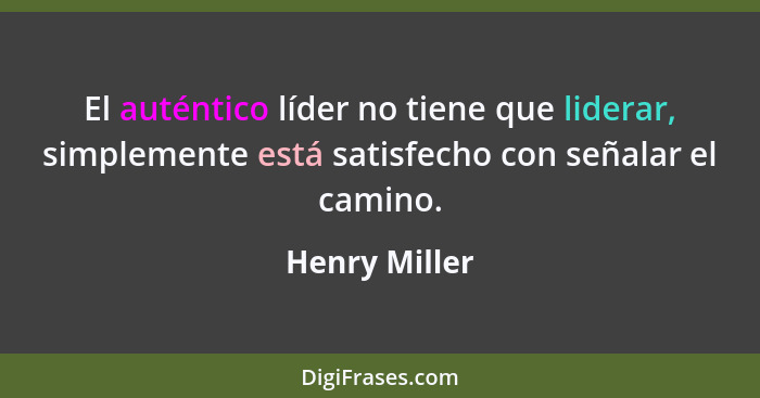 El auténtico líder no tiene que liderar, simplemente está satisfecho con señalar el camino.... - Henry Miller